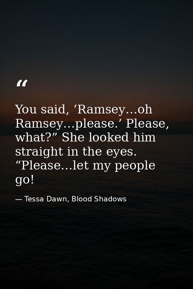 You said, ‘Ramsey…oh Ramsey…please.’ Please, what?” She looked him straight in the eyes. “Please…let my people go! — Tessa Dawn, Blood Shadows