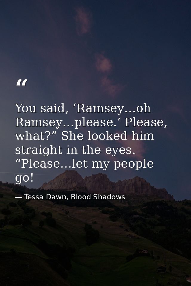 You said, ‘Ramsey…oh Ramsey…please.’ Please, what?” She looked him straight in the eyes. “Please…let my people go! — Tessa Dawn, Blood Shadows