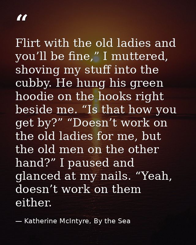 Flirt with the old ladies and you’ll be fine,” I muttered, shoving my stuff into the cubby. He hung his green hoodie on  — Katherine McIntyre, By the Sea