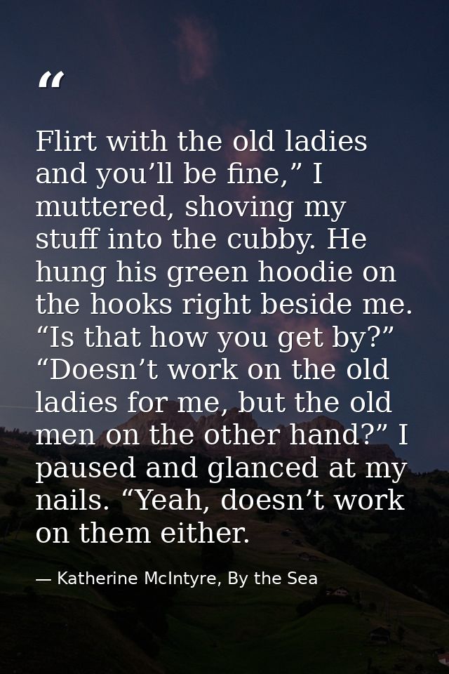 Flirt with the old ladies and you’ll be fine,” I muttered, shoving my stuff into the cubby. He hung his green hoodie on  — Katherine McIntyre, By the Sea