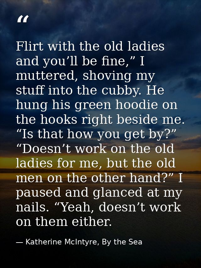 Flirt with the old ladies and you’ll be fine,” I muttered, shoving my stuff into the cubby. He hung his green hoodie on  — Katherine McIntyre, By the Sea