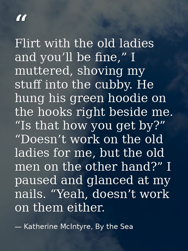 Flirt with the old ladies and you’ll be fine,” I muttered, shoving my stuff into the cubby. He hung his green hoodie on  — Katherine McIntyre, By the Sea