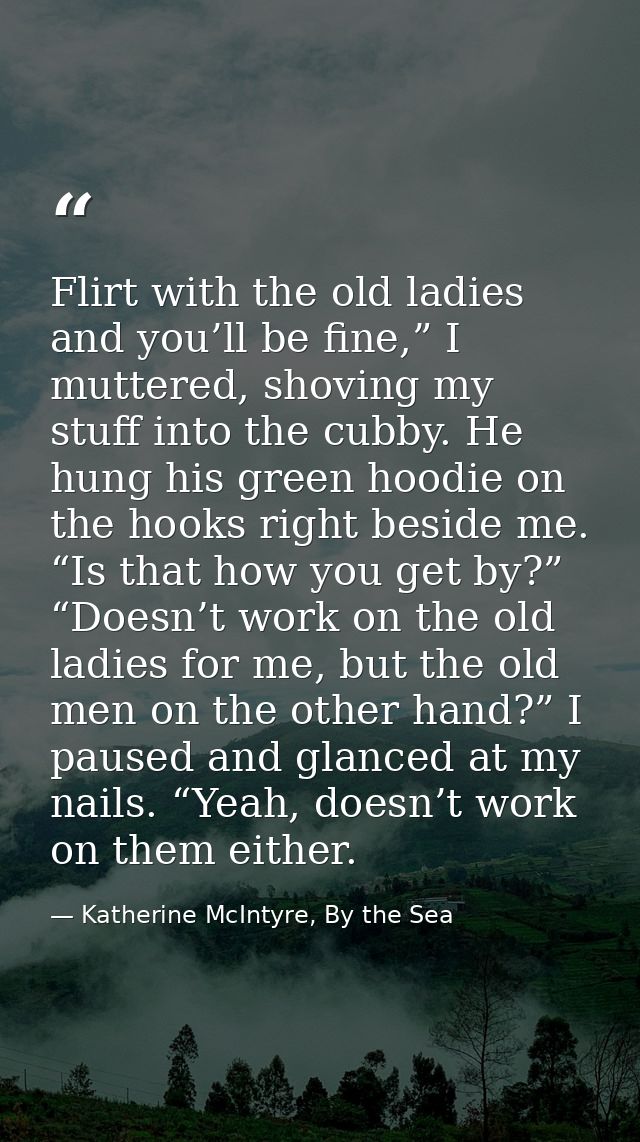 Flirt with the old ladies and you’ll be fine,” I muttered, shoving my stuff into the cubby. He hung his green hoodie on  — Katherine McIntyre, By the Sea