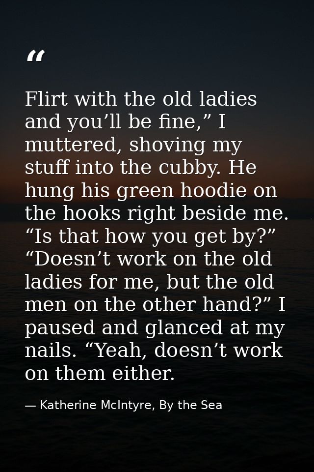 Flirt with the old ladies and you’ll be fine,” I muttered, shoving my stuff into the cubby. He hung his green hoodie on  — Katherine McIntyre, By the Sea
