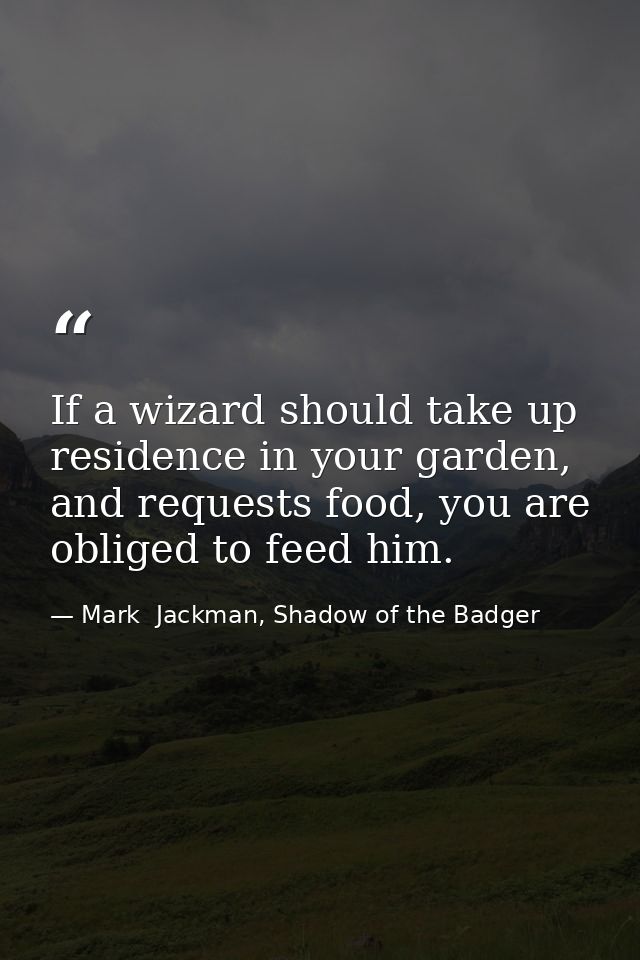 If a wizard should take up residence in your garden, and requests food, you are obliged to feed him. — Mark  Jackman, Shadow of the Badger