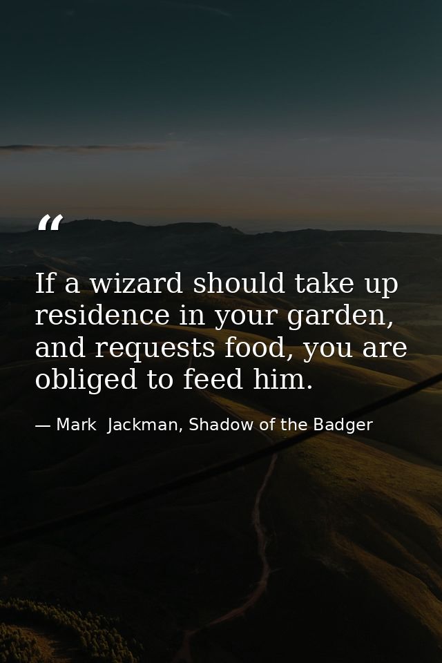 If a wizard should take up residence in your garden, and requests food, you are obliged to feed him. — Mark  Jackman, Shadow of the Badger