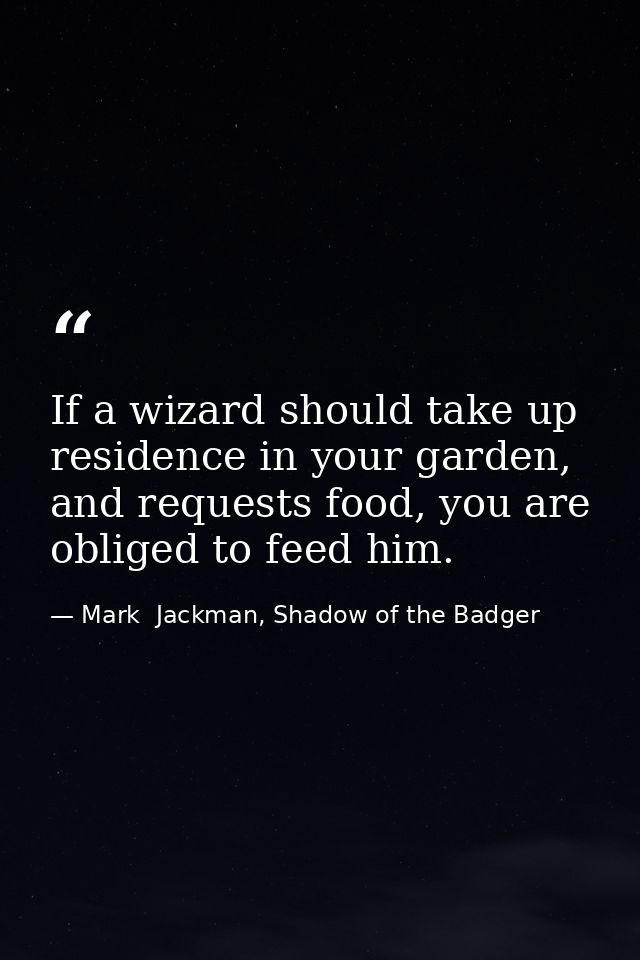 If a wizard should take up residence in your garden, and requests food, you are obliged to feed him. — Mark  Jackman, Shadow of the Badger