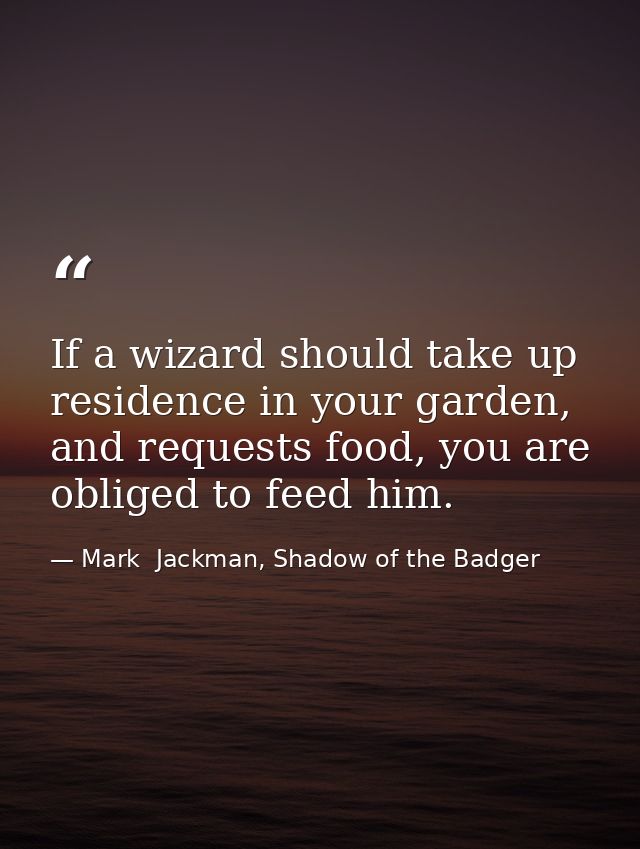 If a wizard should take up residence in your garden, and requests food, you are obliged to feed him. — Mark  Jackman, Shadow of the Badger