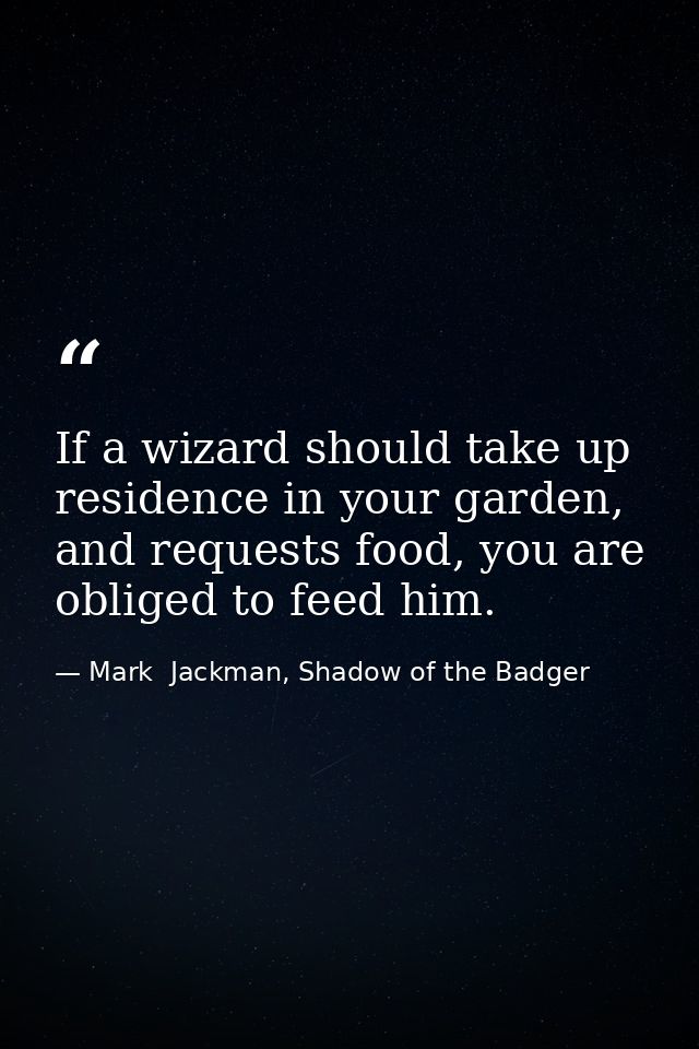 If a wizard should take up residence in your garden, and requests food, you are obliged to feed him. — Mark  Jackman, Shadow of the Badger