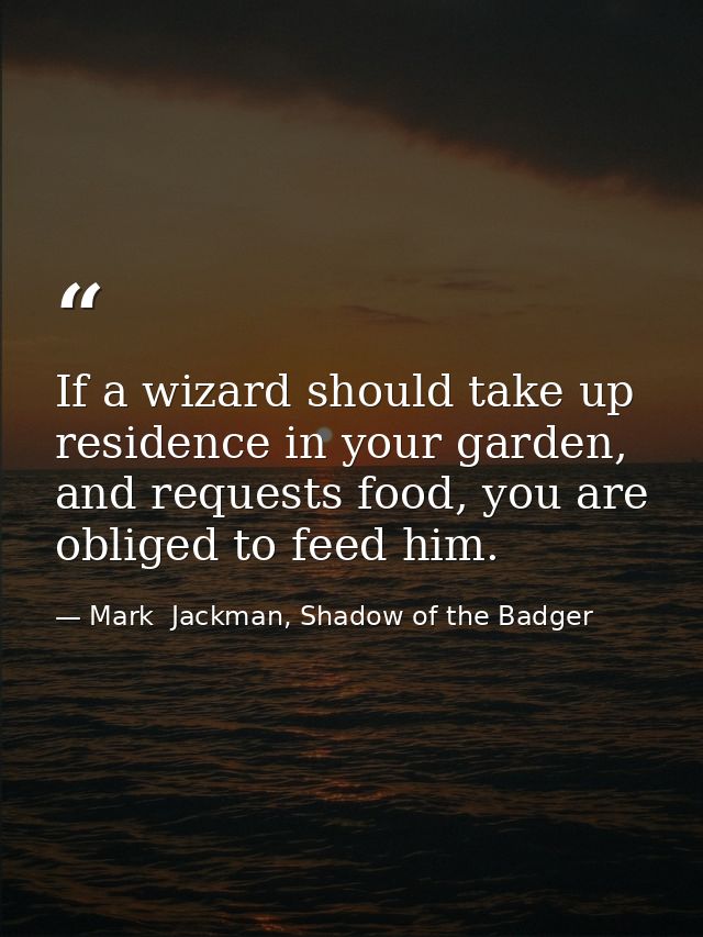 If a wizard should take up residence in your garden, and requests food, you are obliged to feed him. — Mark  Jackman, Shadow of the Badger