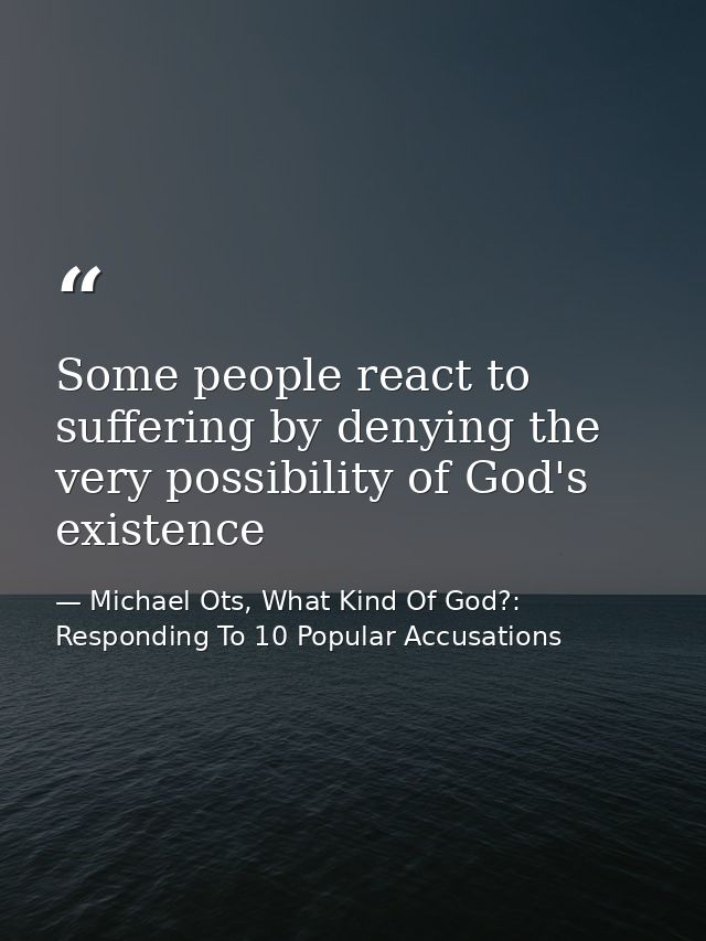 Some people react to suffering by denying the very possibility of God's existence — Michael Ots, What Kind Of God?: Responding To 10 Popular Accusations