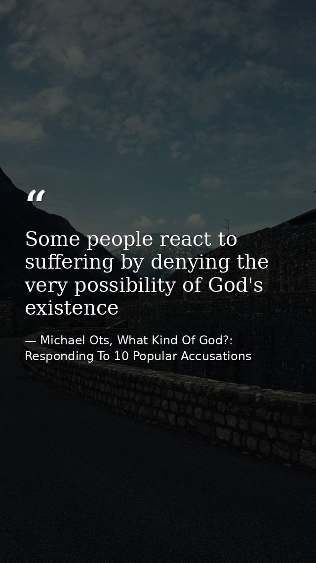Some people react to suffering by denying the very possibility of God's existence — Michael Ots, What Kind Of God?: Responding To 10 Popular Accusations