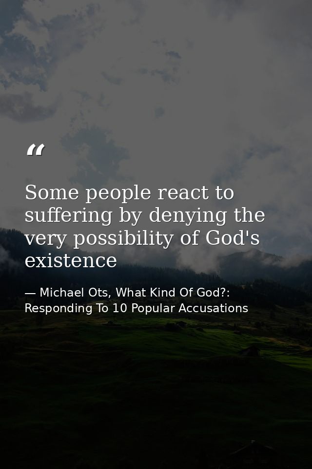 Some people react to suffering by denying the very possibility of God's existence — Michael Ots, What Kind Of God?: Responding To 10 Popular Accusations