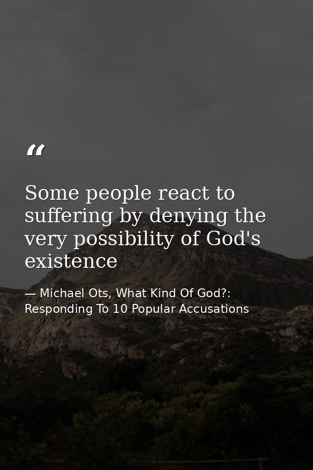 Some people react to suffering by denying the very possibility of God's existence — Michael Ots, What Kind Of God?: Responding To 10 Popular Accusations
