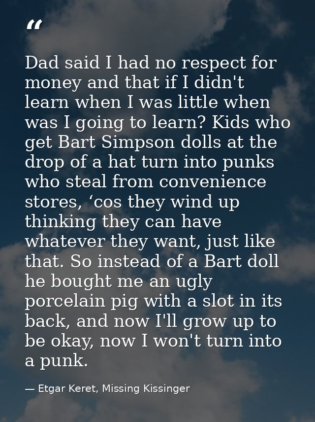 Dad said I had no respect for money and that if I didn't learn when I was little when was I going to learn? Kids who get — Etgar Keret, Missing Kissinger
