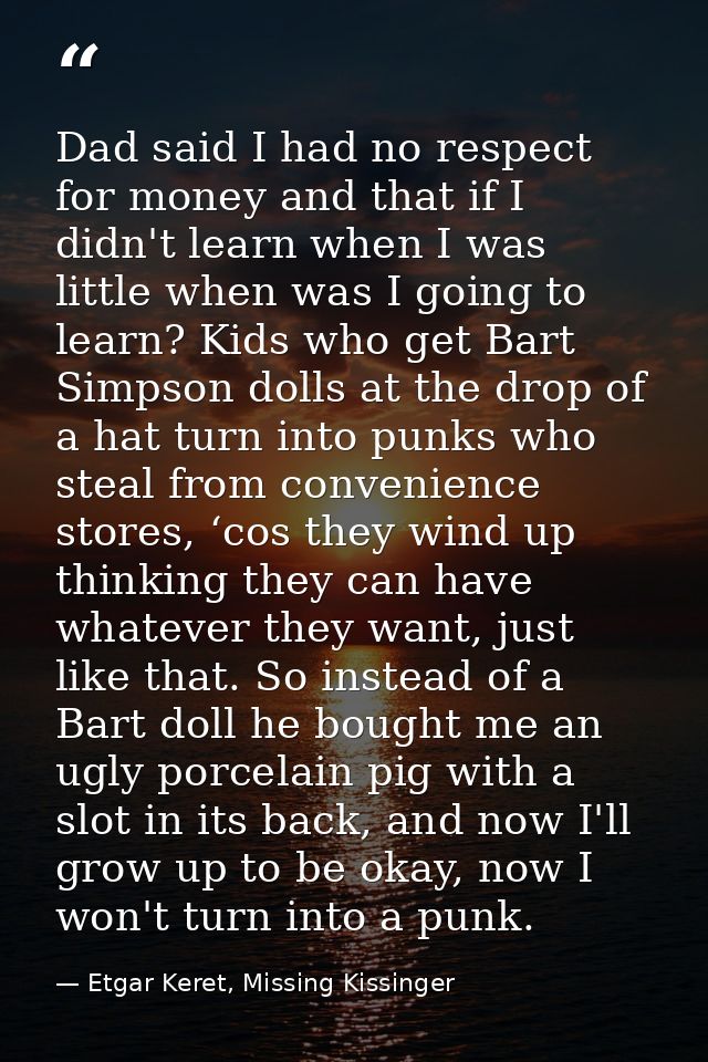 Dad said I had no respect for money and that if I didn't learn when I was little when was I going to learn? Kids who get — Etgar Keret, Missing Kissinger
