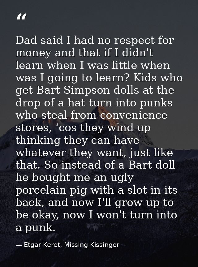 Dad said I had no respect for money and that if I didn't learn when I was little when was I going to learn? Kids who get — Etgar Keret, Missing Kissinger