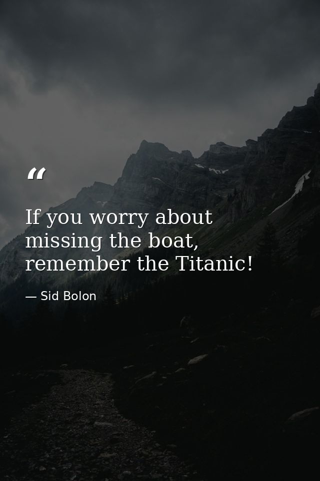 If you worry about missing the boat, remember the Titanic! — Sid Bolon