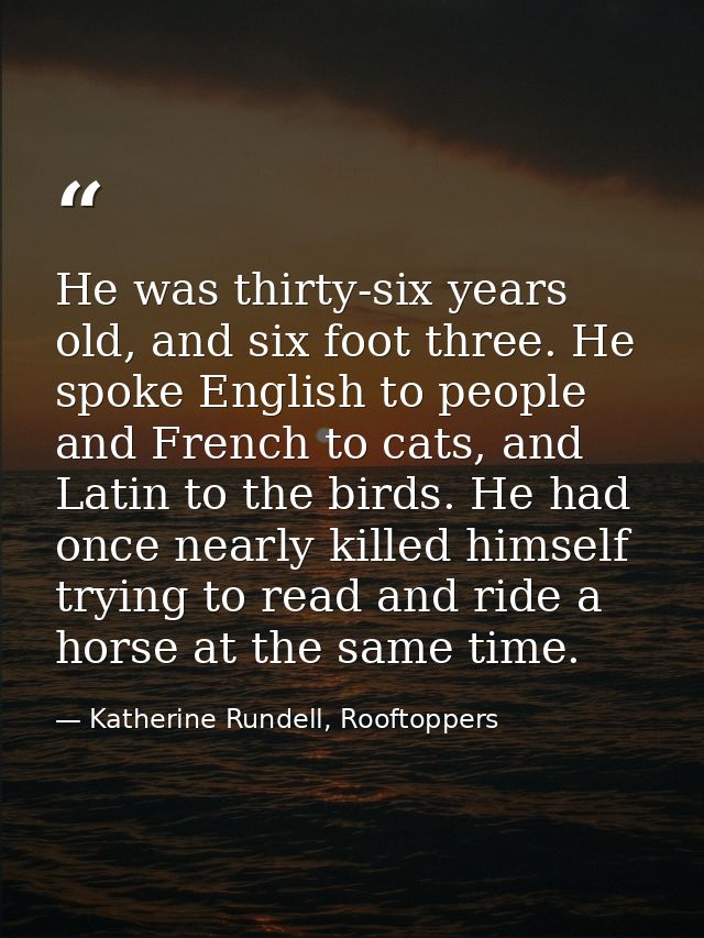 He was thirty-six years old, and six foot three. He spoke English to people and French to cats, and Latin to the birds.  — Katherine Rundell, Rooftoppers