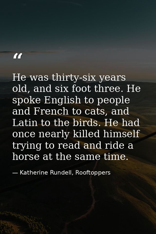 He was thirty-six years old, and six foot three. He spoke English to people and French to cats, and Latin to the birds.  — Katherine Rundell, Rooftoppers
