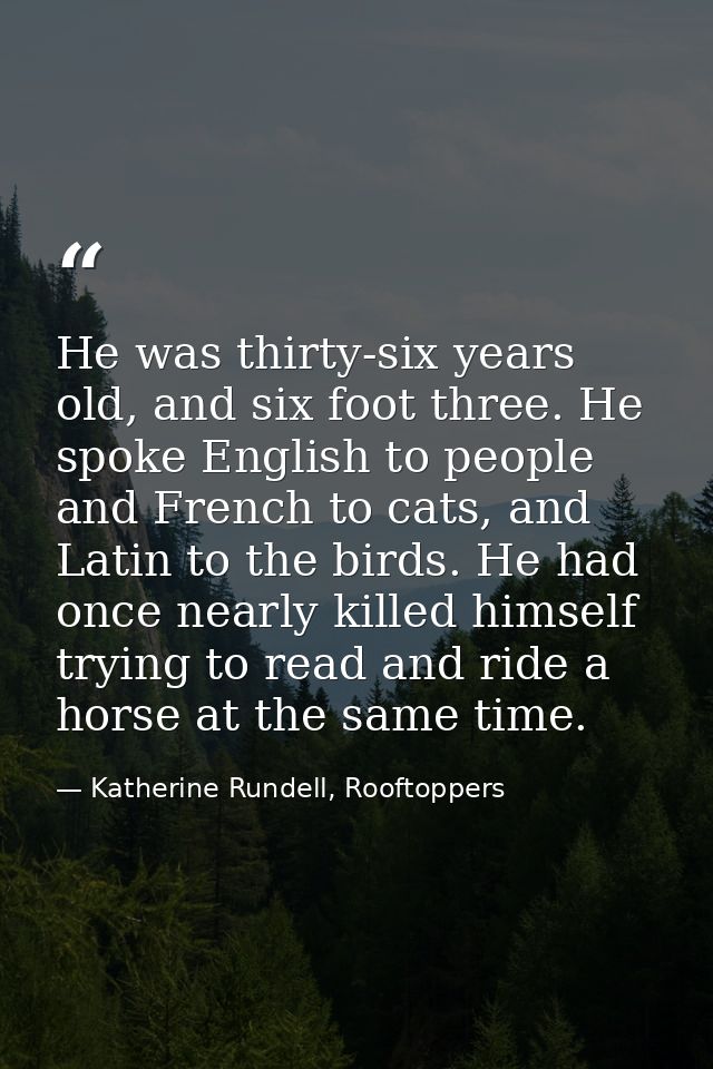 He was thirty-six years old, and six foot three. He spoke English to people and French to cats, and Latin to the birds.  — Katherine Rundell, Rooftoppers