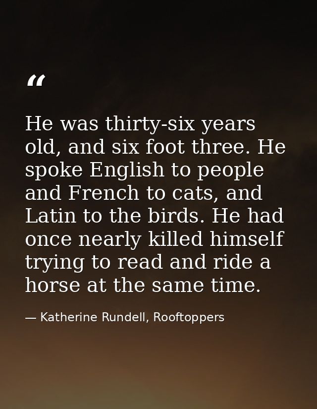 He was thirty-six years old, and six foot three. He spoke English to people and French to cats, and Latin to the birds.  — Katherine Rundell, Rooftoppers