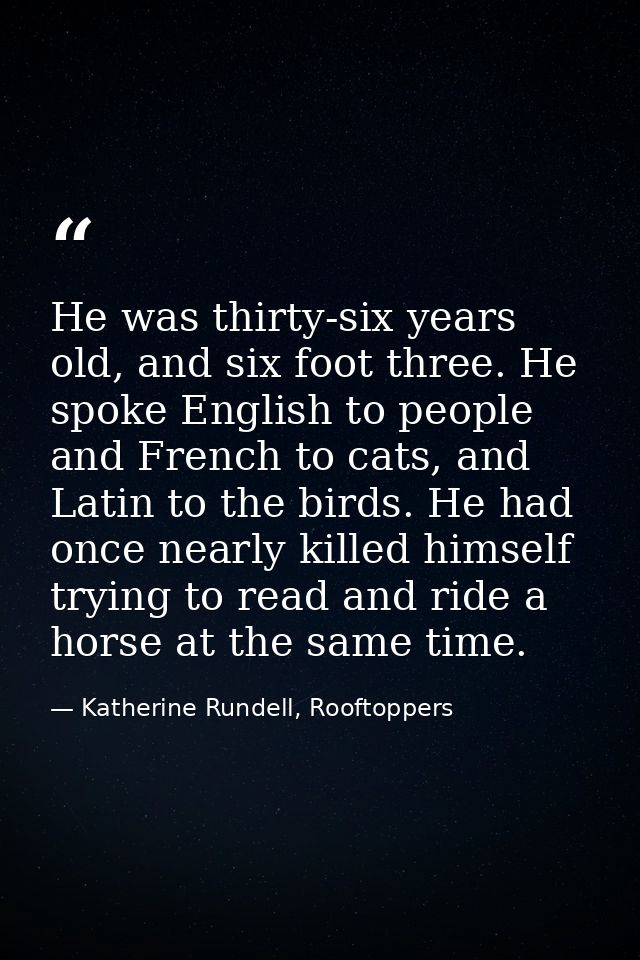 He was thirty-six years old, and six foot three. He spoke English to people and French to cats, and Latin to the birds.  — Katherine Rundell, Rooftoppers