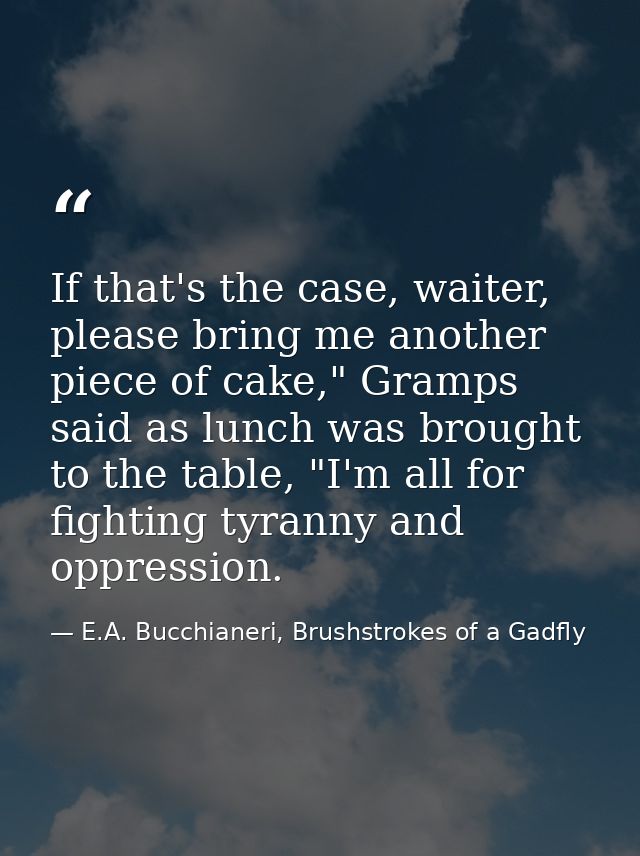 If that's the case, waiter, please bring me another piece of cake," Gramps said as lunch was brought to the table, "I'm  — E.A. Bucchianeri, Brushstrokes of a Gadfly