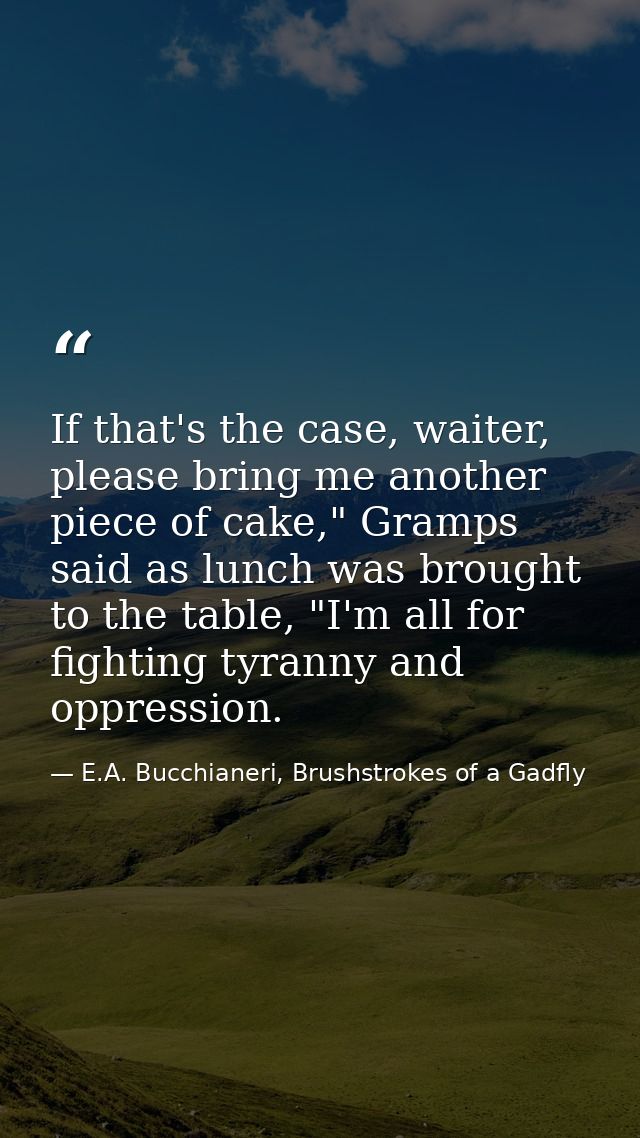 If that's the case, waiter, please bring me another piece of cake," Gramps said as lunch was brought to the table, "I'm  — E.A. Bucchianeri, Brushstrokes of a Gadfly