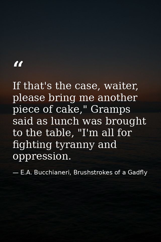 If that's the case, waiter, please bring me another piece of cake," Gramps said as lunch was brought to the table, "I'm  — E.A. Bucchianeri, Brushstrokes of a Gadfly