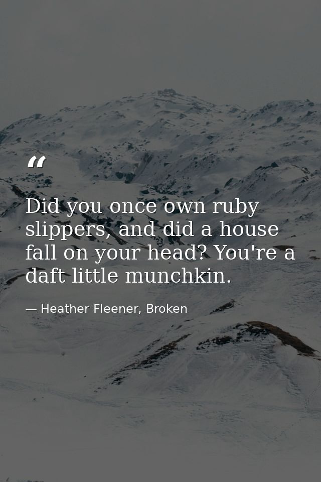 Did you once own ruby slippers, and did a house fall on your head? You're a daft little munchkin. — Heather Fleener, Broken