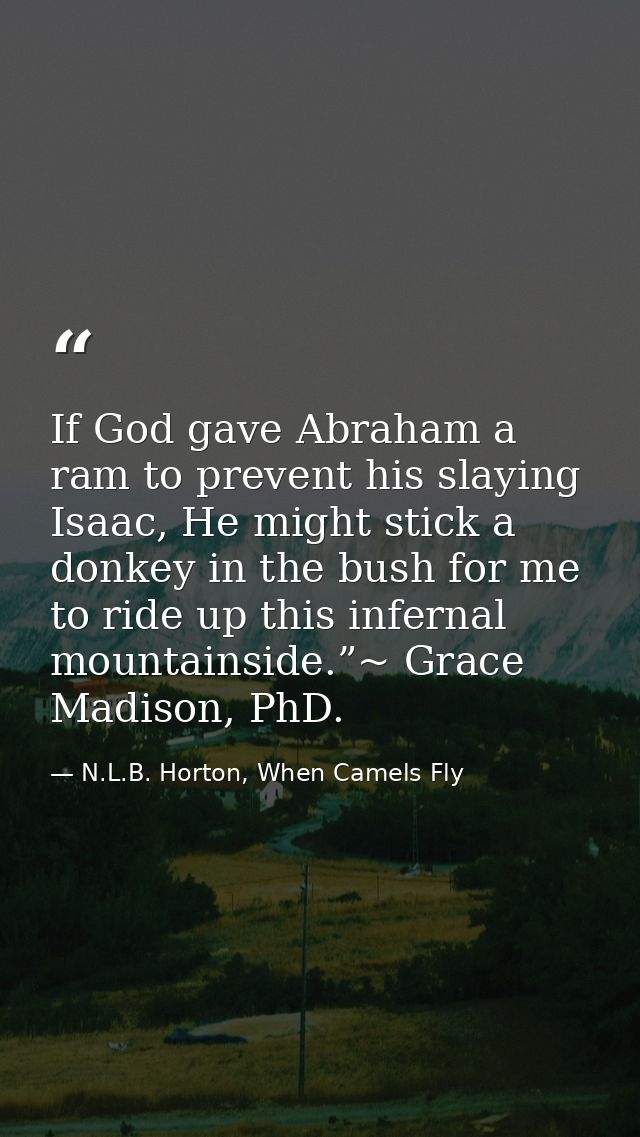 If God gave Abraham a ram to prevent his slaying Isaac, He might stick a donkey in the bush for me to ride up this infer — N.L.B. Horton, When Camels Fly