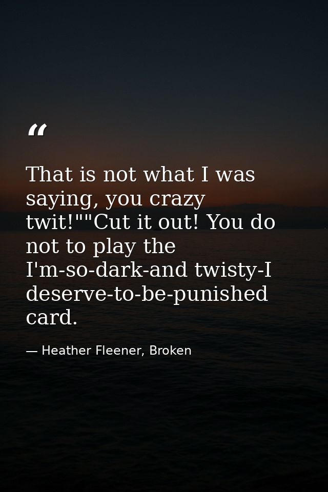 That is not what I was saying, you crazy twit!""Cut it out! You do not to play the I'm-so-dark-and twisty-I deserve-to-b — Heather Fleener, Broken