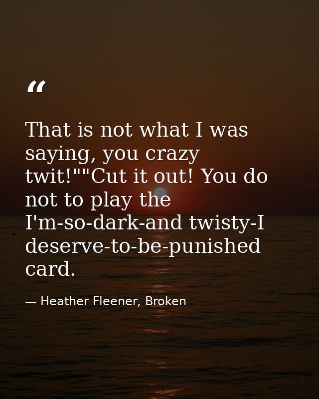That is not what I was saying, you crazy twit!""Cut it out! You do not to play the I'm-so-dark-and twisty-I deserve-to-b — Heather Fleener, Broken