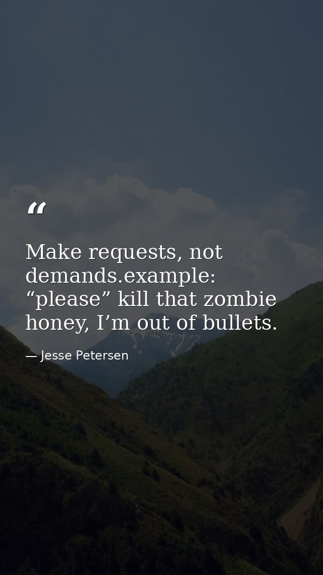Make requests, not demands.example: “please” kill that zombie honey, I’m out of bullets. — Jesse Petersen