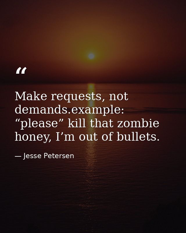 Make requests, not demands.example: “please” kill that zombie honey, I’m out of bullets. — Jesse Petersen