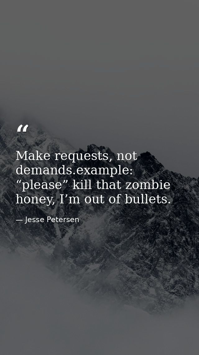 Make requests, not demands.example: “please” kill that zombie honey, I’m out of bullets. — Jesse Petersen