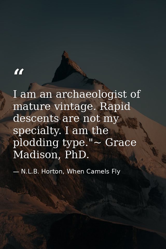 I am an archaeologist of mature vintage. Rapid descents are not my specialty. I am the plodding type."~ Grace Madison, P — N.L.B. Horton, When Camels Fly