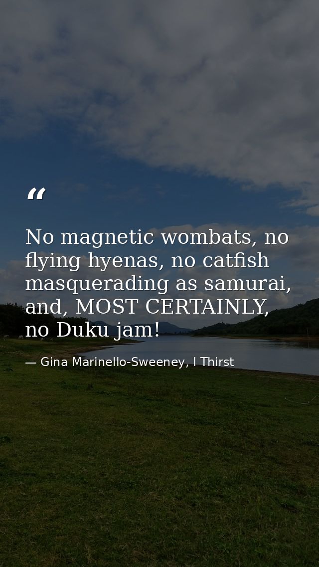 No magnetic wombats, no flying hyenas, no catfish masquerading as samurai, and, MOST CERTAINLY, no Duku jam! — Gina Marinello-Sweeney, I Thirst