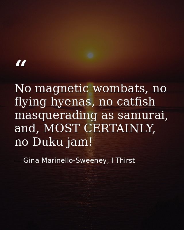 No magnetic wombats, no flying hyenas, no catfish masquerading as samurai, and, MOST CERTAINLY, no Duku jam! — Gina Marinello-Sweeney, I Thirst