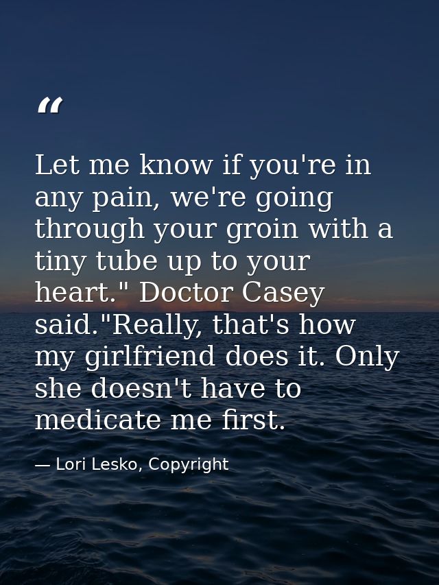 Let me know if you're in any pain, we're going through your groin with a tiny tube up to your heart." Doctor Casey said. — Lori Lesko, Copyright