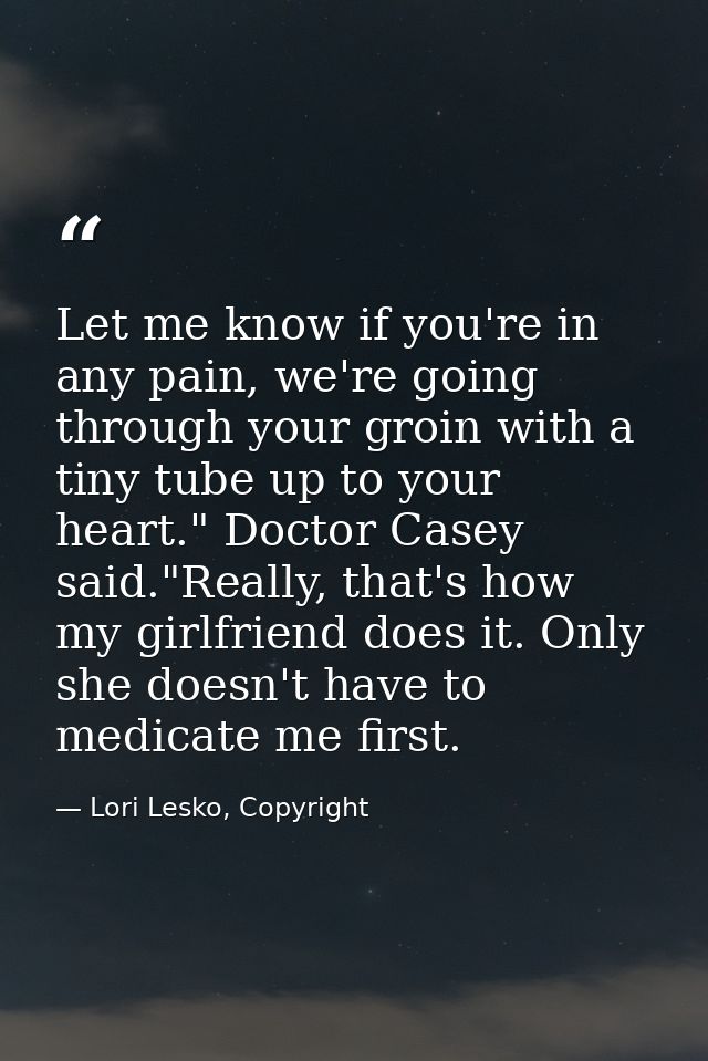 Let me know if you're in any pain, we're going through your groin with a tiny tube up to your heart." Doctor Casey said. — Lori Lesko, Copyright