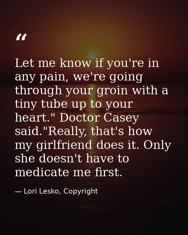 Let me know if you're in any pain, we're going through your groin with a tiny tube up to your heart." Doctor Casey said. — Lori Lesko, Copyright