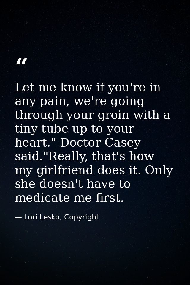 Let me know if you're in any pain, we're going through your groin with a tiny tube up to your heart." Doctor Casey said. — Lori Lesko, Copyright