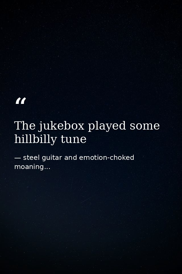 The jukebox played some hillbilly tune — steel guitar and emotion-choked moaning...