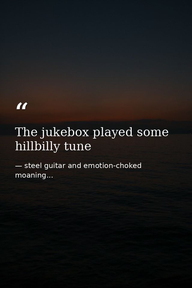 The jukebox played some hillbilly tune — steel guitar and emotion-choked moaning...