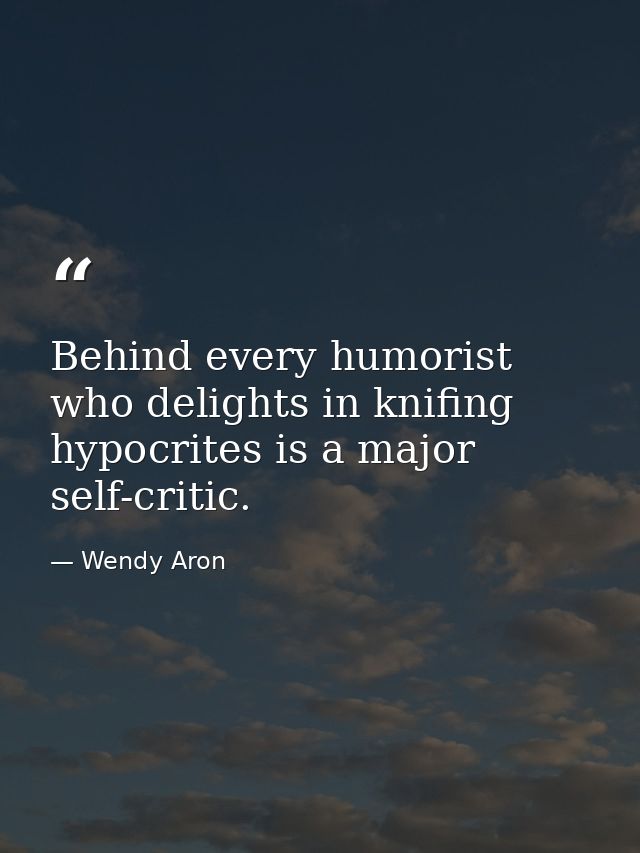 Behind every humorist who delights in knifing hypocrites is a major self-critic. — Wendy Aron