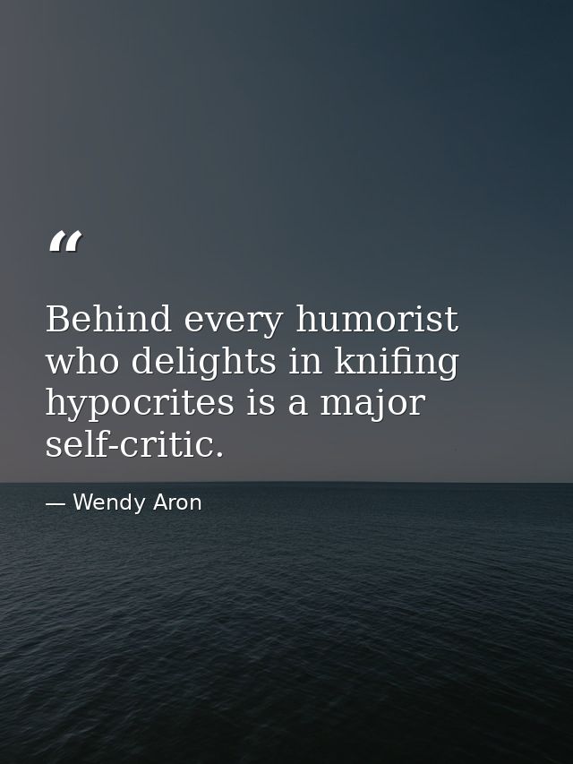 Behind every humorist who delights in knifing hypocrites is a major self-critic. — Wendy Aron