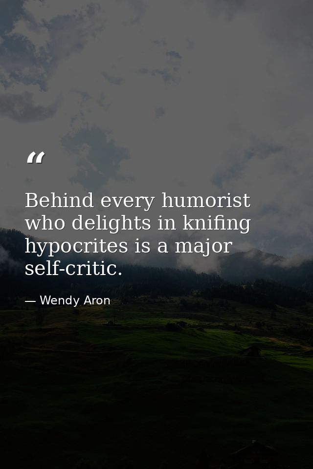 Behind every humorist who delights in knifing hypocrites is a major self-critic. — Wendy Aron