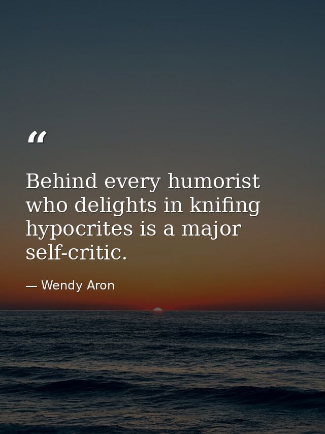 Behind every humorist who delights in knifing hypocrites is a major self-critic. — Wendy Aron